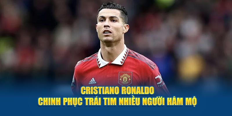 Cristiano Ronaldo chinh phục trái tim nhiều người hâm mộ