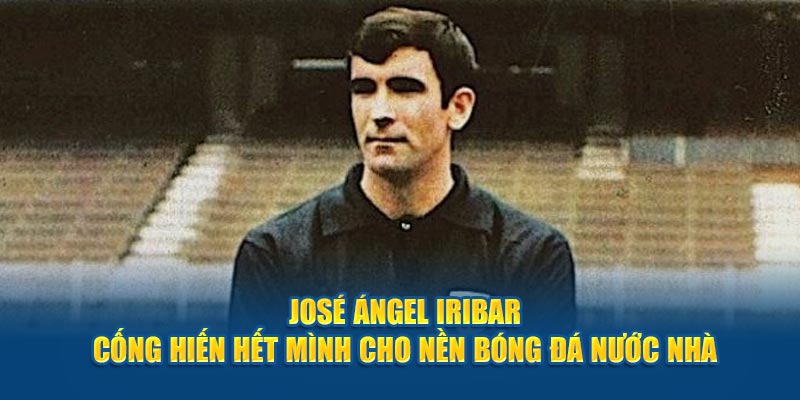 José Ángel Iribar - Cống hiến hết mình cho nền bóng đá nước nhà