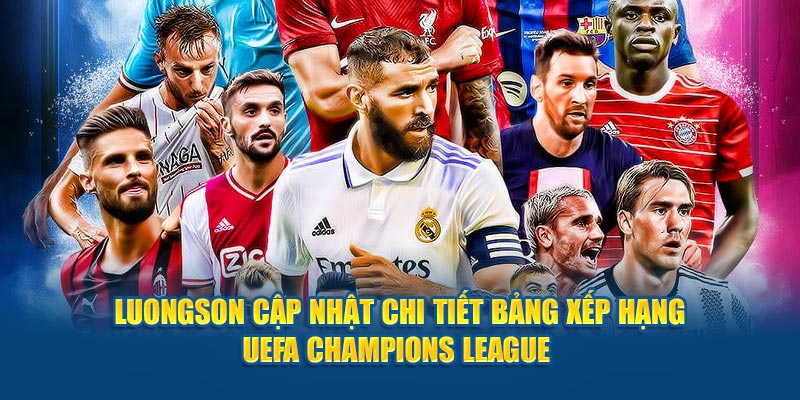 Luongson cập nhật chi tiết bảng xếp hạng UEFA Champions League 