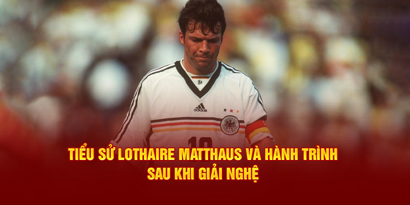 Tiểu sử Lothaire Matthaus và hành trình sau khi giải nghệ 