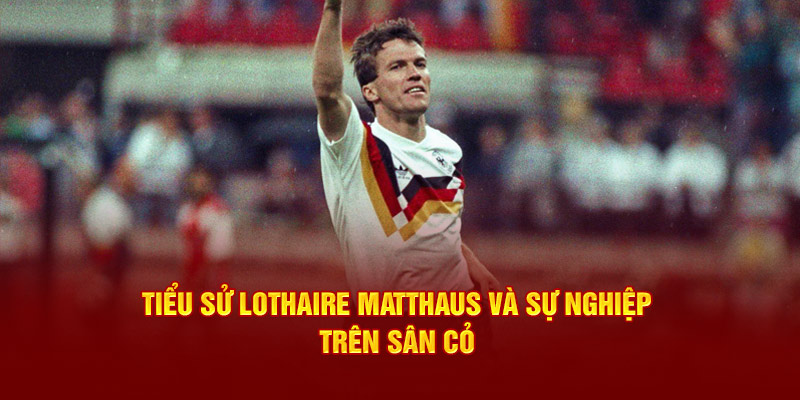 Tiểu sử Lothaire Matthaus và sự nghiệp trên sân cỏ 