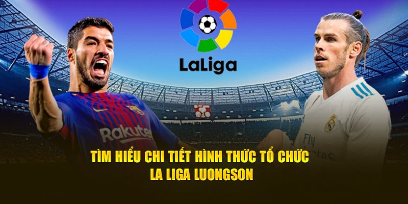 Tìm hiểu chi tiết hình thức tổ chức la liga luongson