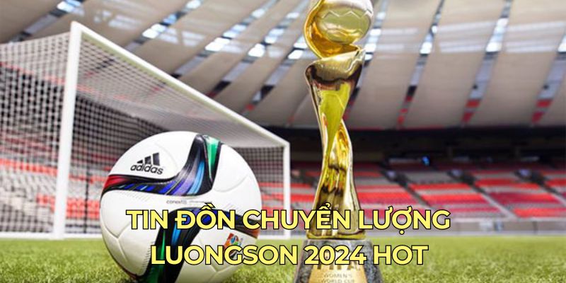 Tin đồn chuyển lượng luongson 2024 hot