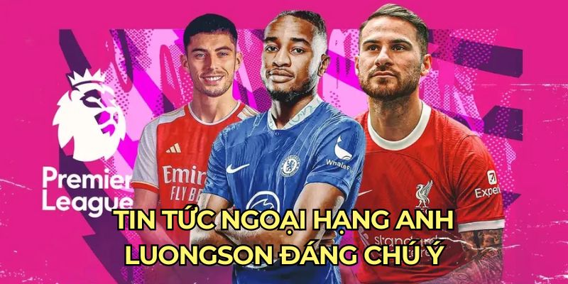 Tin tức ngoại hạng Anh luongson đáng chú ý